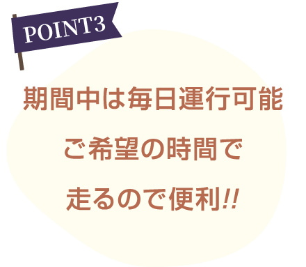 期間中は毎日運行可能ご希望の時間で走るので便利!!